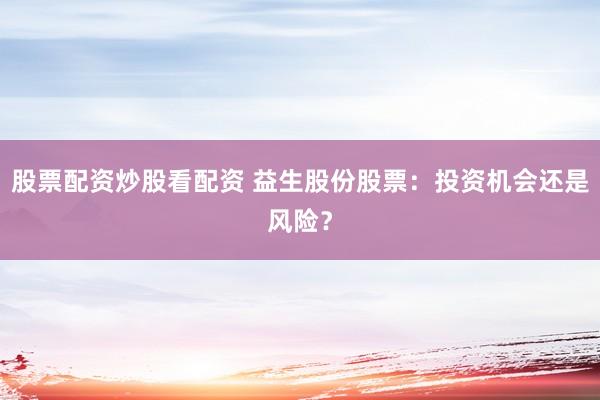 股票配资炒股看配资 益生股份股票：投资机会还是风险？