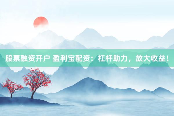 股票融资开户 盈利宝配资：杠杆助力，放大收益！