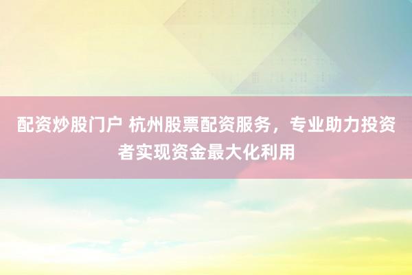 配资炒股门户 杭州股票配资服务，专业助力投资者实现资金最大化利用