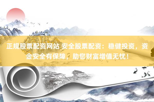 正规股票配资网站 安全股票配资：稳健投资，资金安全有保障，助您财富增值无忧！