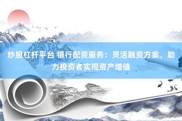 炒股杠杆平台 银行配资服务：灵活融资方案，助力投资者实现资产增值
