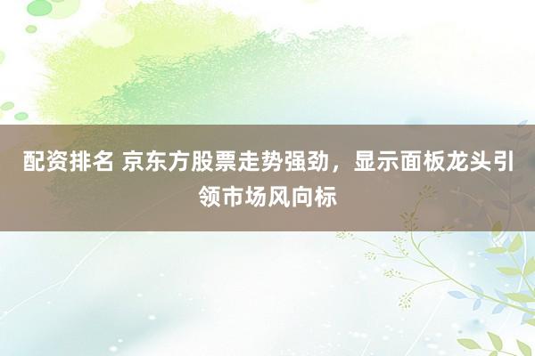 配资排名 京东方股票走势强劲，显示面板龙头引领市场风向标
