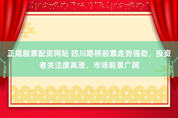 正规股票配资网站 四川路桥股票走势强劲，投资者关注度高涨，市场前景广阔