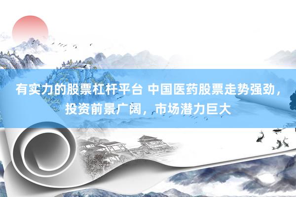 有实力的股票杠杆平台 中国医药股票走势强劲，投资前景广阔，市场潜力巨大