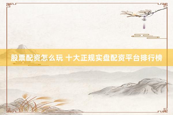 股票配资怎么玩 十大正规实盘配资平台排行榜