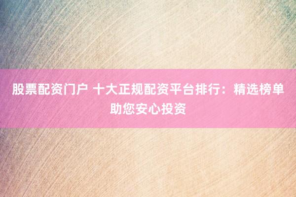 股票配资门户 十大正规配资平台排行：精选榜单助您安心投资