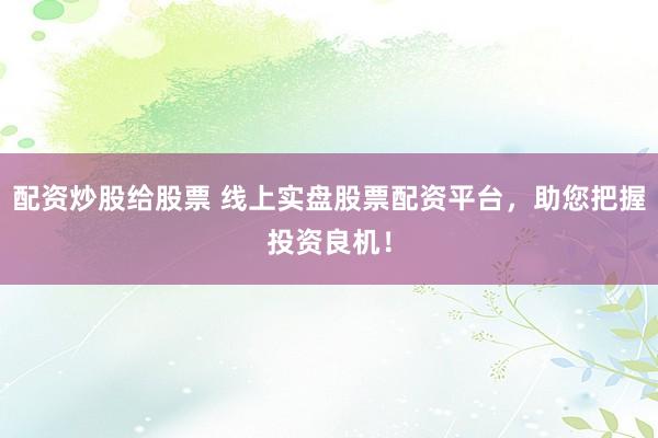 配资炒股给股票 线上实盘股票配资平台，助您把握投资良机！