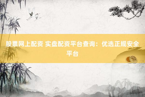 股票网上配资 实盘配资平台查询：优选正规安全平台