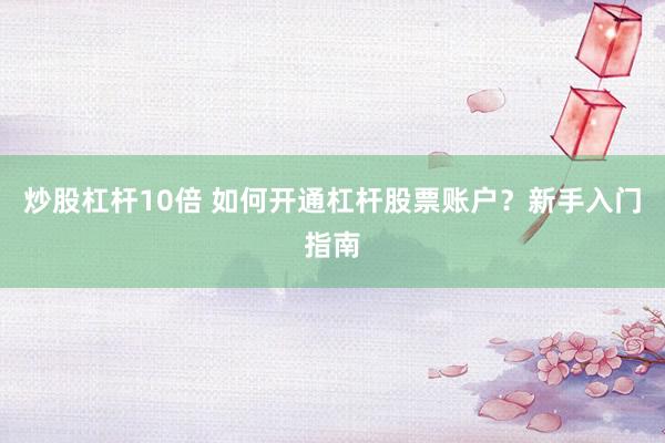 炒股杠杆10倍 如何开通杠杆股票账户？新手入门指南
