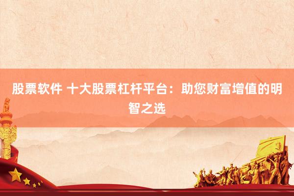 股票软件 十大股票杠杆平台：助您财富增值的明智之选