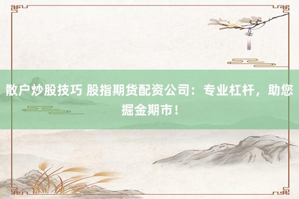 散户炒股技巧 股指期货配资公司：专业杠杆，助您掘金期市！