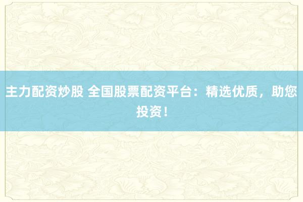 主力配资炒股 全国股票配资平台：精选优质，助您投资！