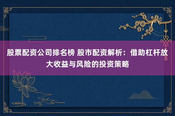 股票配资公司排名榜 股市配资解析：借助杠杆放大收益与风险的投资策略