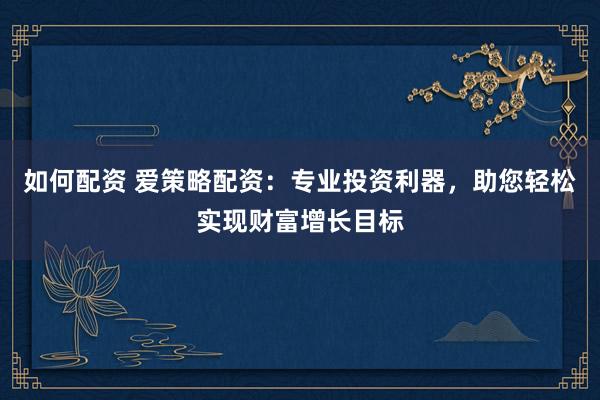如何配资 爱策略配资：专业投资利器，助您轻松实现财富增长目标