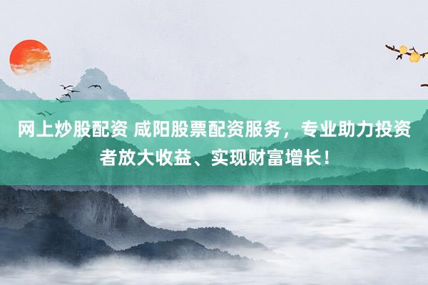 网上炒股配资 咸阳股票配资服务，专业助力投资者放大收益、实现财富增长！