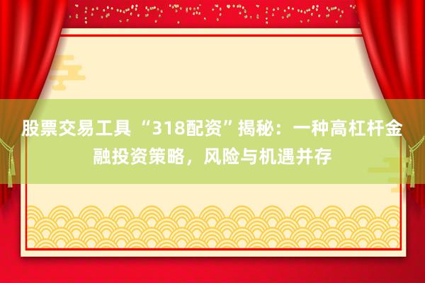 股票交易工具 “318配资”揭秘：一种高杠杆金融投资策略，风险与机遇并存
