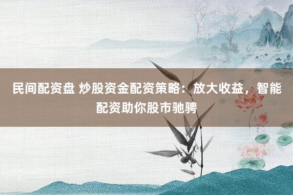 民间配资盘 炒股资金配资策略：放大收益，智能配资助你股市驰骋