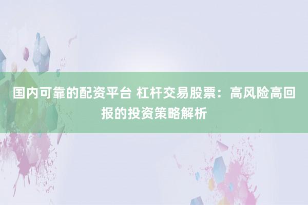 国内可靠的配资平台 杠杆交易股票：高风险高回报的投资策略解析