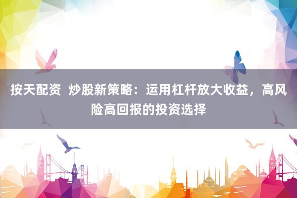 按天配资  炒股新策略：运用杠杆放大收益，高风险高回报的投资选择