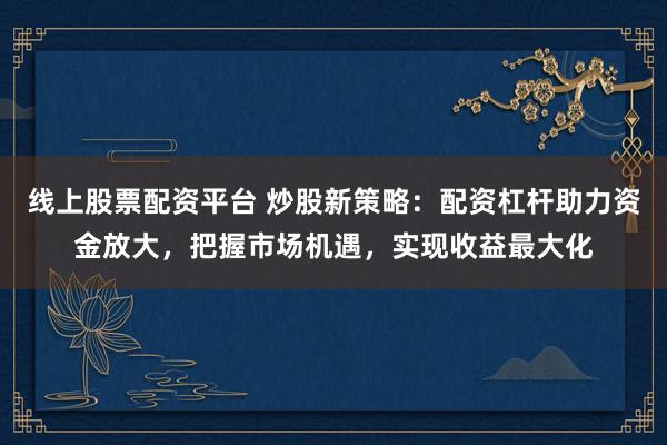线上股票配资平台 炒股新策略：配资杠杆助力资金放大，把握市场机遇，实现收益最大化
