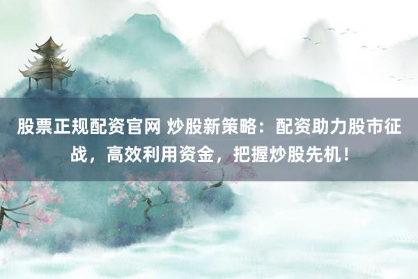 股票正规配资官网 炒股新策略：配资助力股市征战，高效利用资金，把握炒股先机！