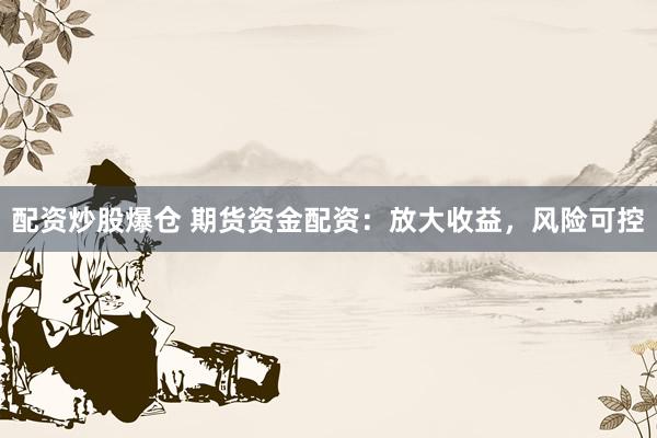 配资炒股爆仓 期货资金配资：放大收益，风险可控