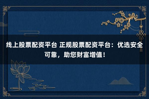 线上股票配资平台 正规股票配资平台：优选安全可靠，助您财富增值！