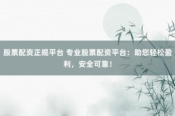 股票配资正规平台 专业股票配资平台：助您轻松盈利，安全可靠！