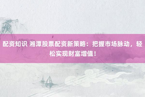 配资知识 湘潭股票配资新策略：把握市场脉动，轻松实现财富增值！