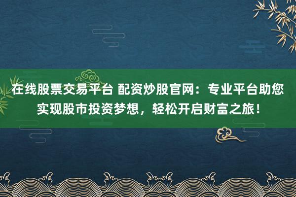 在线股票交易平台 配资炒股官网：专业平台助您实现股市投资梦想，轻松开启财富之旅！