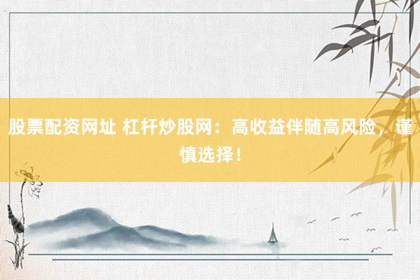 股票配资网址 杠杆炒股网：高收益伴随高风险，谨慎选择！