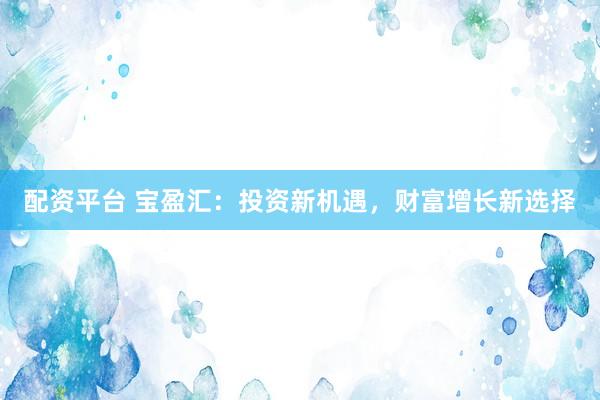 配资平台 宝盈汇：投资新机遇，财富增长新选择