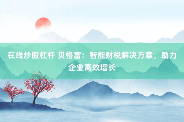 在线炒股杠杆 贝格富：智能财税解决方案，助力企业高效增长