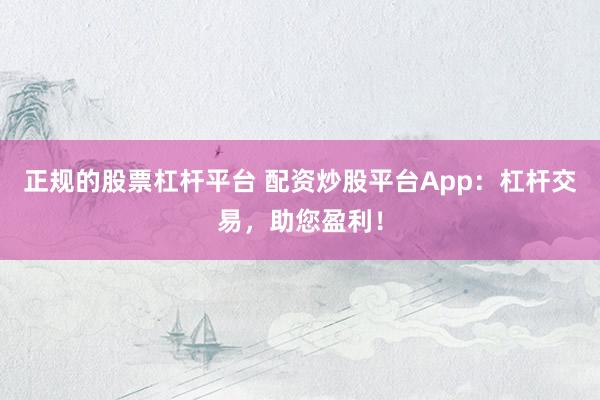 正规的股票杠杆平台 配资炒股平台App：杠杆交易，助您盈利！