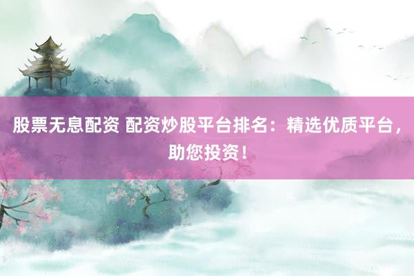 股票无息配资 配资炒股平台排名：精选优质平台，助您投资！