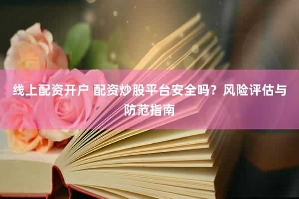 线上配资开户 配资炒股平台安全吗？风险评估与防范指南