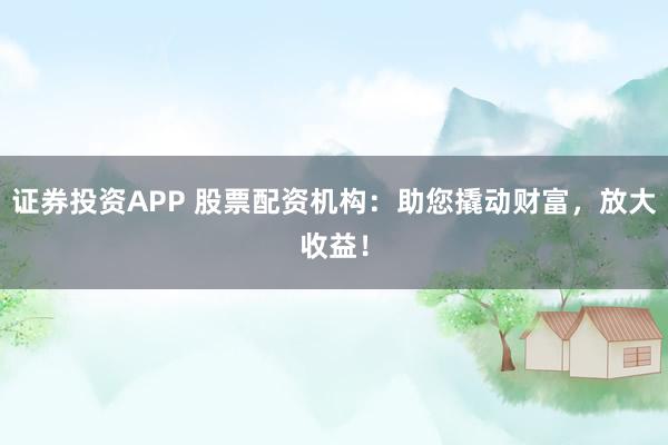 证券投资APP 股票配资机构:助您撬动财富,放大收益!