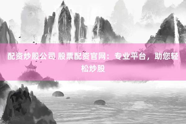 配资炒股公司 股票配资官网：专业平台，助您轻松炒股