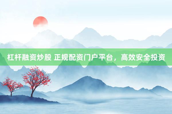 杠杆融资炒股 正规配资门户平台,高效安全投资