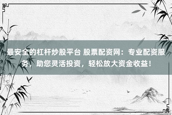 最安全的杠杆炒股平台 股票配资网：专业配资服务，助您灵活投资，轻松放大资金收益！