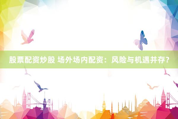 股票配资炒股 场外场内配资：风险与机遇并存？