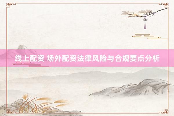 线上配资 场外配资法律风险与合规要点分析