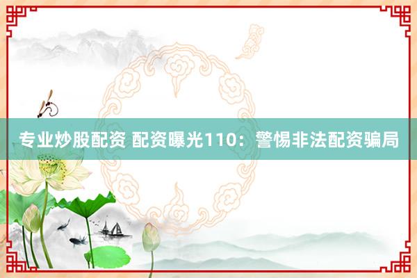 专业炒股配资 配资曝光110：警惕非法配资骗局