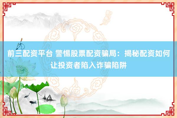 前三配资平台 警惕股票配资骗局:揭秘配资如何让投资者陷入诈骗陷阱
