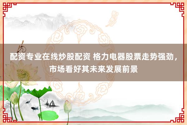 配资专业在线炒股配资 格力电器股票走势强劲,市场看好其未来发展前景