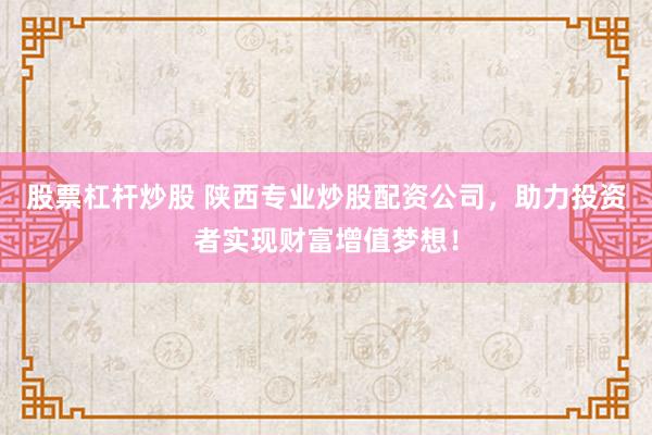 股票杠杆炒股 陕西专业炒股配资公司,助力投资者实现财富增值梦想!