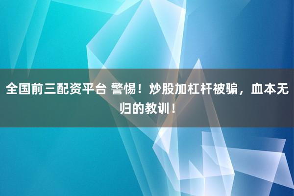 全国前三配资平台 警惕!炒股加杠杆被骗,血本无归的教训!