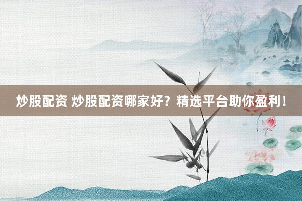 炒股配资 炒股配资哪家好?精选平台助你盈利!