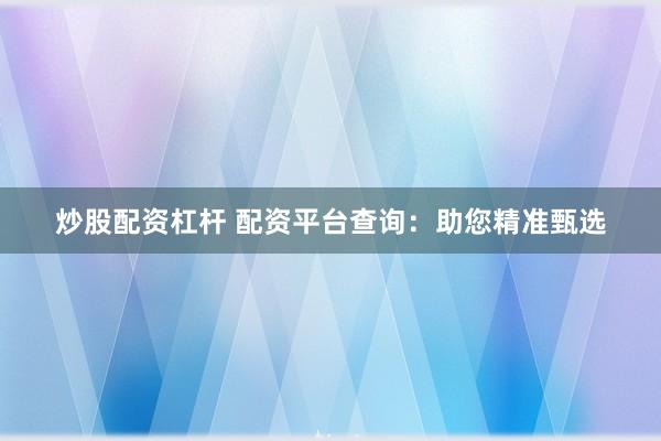 炒股配资杠杆 配资平台查询:助您精准甄选