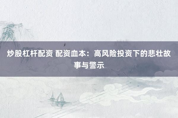 炒股杠杆配资 配资血本:高风险投资下的悲壮故事与警示